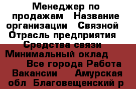 Менеджер по продажам › Название организации ­ Связной › Отрасль предприятия ­ Средства связи › Минимальный оклад ­ 25 000 - Все города Работа » Вакансии   . Амурская обл.,Благовещенский р-н